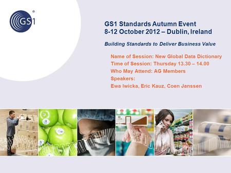 GS1 Standards Autumn Event 8-12 October 2012 – Dublin, Ireland Building Standards to Deliver Business Value Name of Session: New Global Data Dictionary.