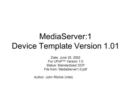 MediaServer:1 Device Template Version 1.01 Date: June 25, 2002 For UPnP™ Version 1.0 Status: Standardized DCP File from: MediaServer1.0.pdf Author: John.