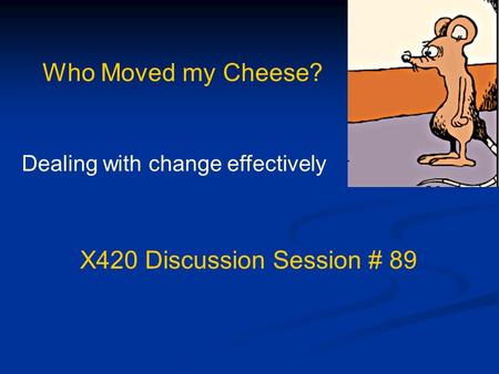 Who Moved my Cheese? Dealing with change effectively X420 Discussion Session # 89.