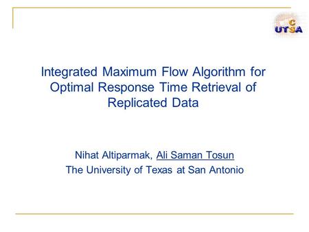 Integrated Maximum Flow Algorithm for Optimal Response Time Retrieval of Replicated Data Nihat Altiparmak, Ali Saman Tosun The University of Texas at San.