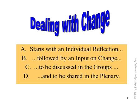 ©2006 by jochen kilgus, managing flow 1 A.Starts with an Individual Reflection... B....followed by an Input on Change... C....to be discussed in the Groups...