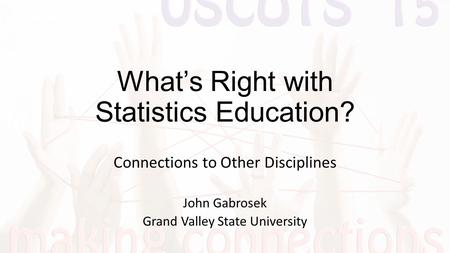 What’s Right with Statistics Education? Connections to Other Disciplines John Gabrosek Grand Valley State University.