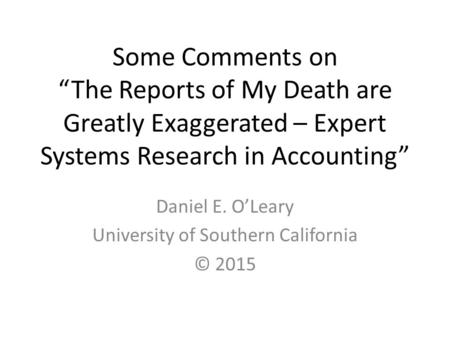 Some Comments on “The Reports of My Death are Greatly Exaggerated – Expert Systems Research in Accounting” Daniel E. O’Leary University of Southern California.