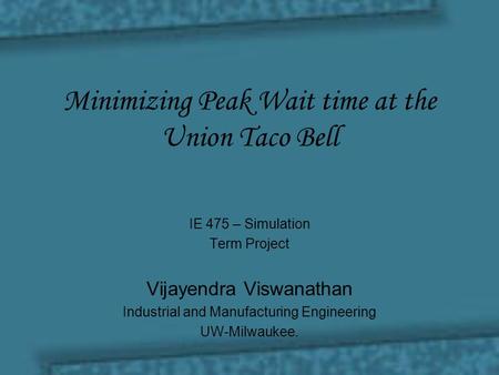 Minimizing Peak Wait time at the Union Taco Bell IE 475 – Simulation Term Project Vijayendra Viswanathan Industrial and Manufacturing Engineering UW-Milwaukee.