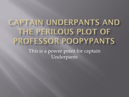 This is a power point for captain Underpants. CAPTAIN UNDERPANTS PROFESSOR POOPYPANTS  Captain Underpants is a heroic hero with underpants and a red.