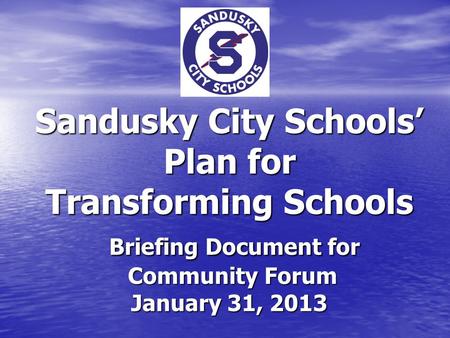 Sandusky City Schools’ Plan for Transforming Schools Briefing Document for Community Forum January 31, 2013.