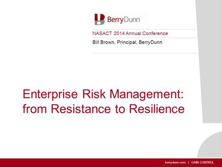 Berrydunn.com | GAIN CONTROL Enterprise Risk Management: from Resistance to Resilience NASACT 2014 Annual Conference Bill Brown, Principal, BerryDunn.