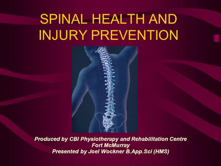 SPINAL HEALTH AND INJURY PREVENTION Produced by CBI Physiotherapy and Rehabilitation Centre Fort McMurray Presented by Joel Wockner B.App.Sci (HMS)