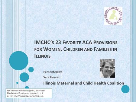 IMCHC’ S 23 F AVORITE ACA P ROVISIONS FOR W OMEN, C HILDREN AND F AMILIES IN I LLINOIS Presented by Sara Howard Illinois Maternal and Child Health Coalition.