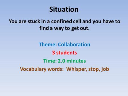 Situation You are stuck in a confined cell and you have to find a way to get out. Theme: Collaboration 3 students Time: 2.0 minutes Vocabulary words: Whisper,