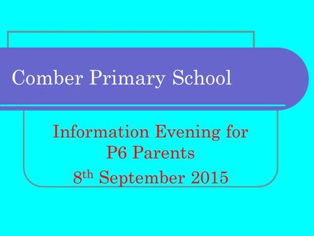 Comber Primary School Information Evening for P6 Parents 8 th September 2015.