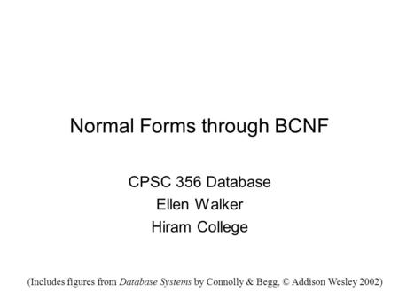 Normal Forms through BCNF CPSC 356 Database Ellen Walker Hiram College (Includes figures from Database Systems by Connolly & Begg, © Addison Wesley 2002)