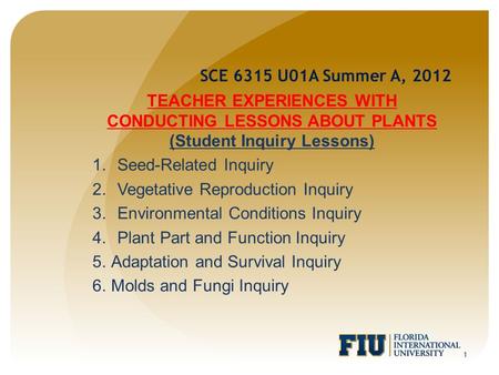 1 SCE 6315 U01A Summer A, 2012 TEACHER EXPERIENCES WITH CONDUCTING LESSONS ABOUT PLANTS (Student Inquiry Lessons) 1.Seed-Related Inquiry 2.Vegetative Reproduction.