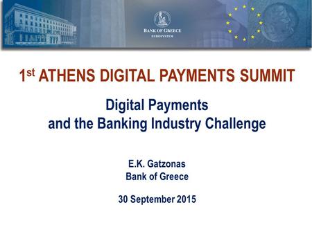 1 st ATHENS DIGITAL PAYMENTS SUMMIT Digital Payments and the Banking Industry Challenge E.K. Gatzonas Bank of Greece 30 September 2015.