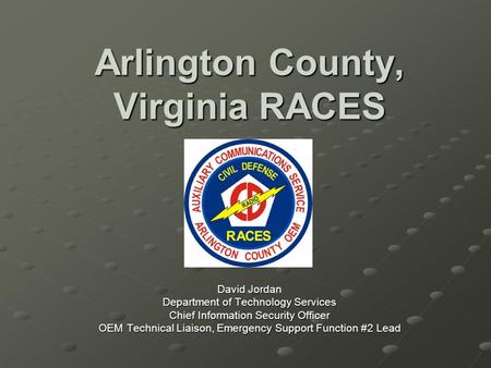 Arlington County, Virginia RACES David Jordan Department of Technology Services Chief Information Security Officer OEM Technical Liaison, Emergency Support.