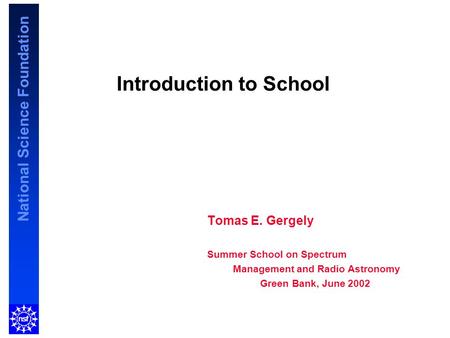 National Science Foundation Introduction to School Tomas E. Gergely Summer School on Spectrum Management and Radio Astronomy Green Bank, June 2002.