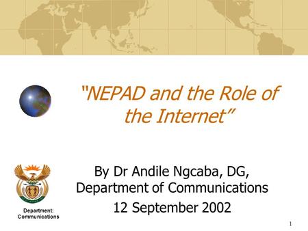 1 “NEPAD and the Role of the Internet” By Dr Andile Ngcaba, DG, Department of Communications 12 September 2002 Department: Communications.