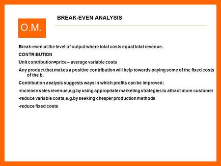 O.M. Break-even-at the level of output where total costs equal total revenue. CONTRIBUTION Unit contribution=price – average variable costs Any product.