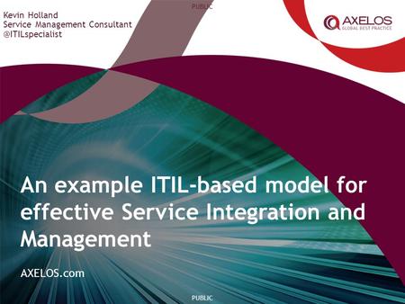 AXELOS.com PUBLIC Kevin Holland Service Management An example ITIL-based model for effective Service Integration and Management.