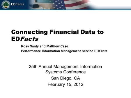 Connecting Financial Data to EDFacts 25th Annual Management Information Systems Conference San Diego, CA February 15, 2012 Ross Santy and Matthew Case.