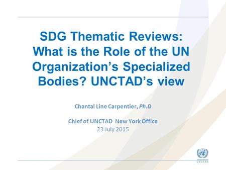 SDG Thematic Reviews: What is the Role of the UN Organization’s Specialized Bodies? UNCTAD’s view Chantal Line Carpentier, Ph.D Chief of UNCTAD New York.