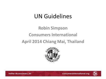 UN Guidelines Robin Simpson Consumers International April 2014 Chiang Mai, Thailand.