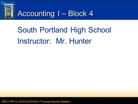 CENTURY 21 ACCOUNTING © Thomson/South-Western Accounting I – Block 4 South Portland High School Instructor: Mr. Hunter.