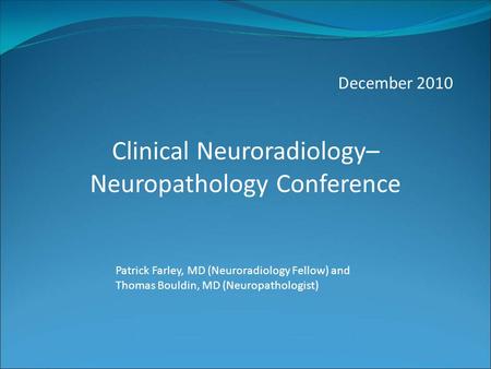 December 2010 Patrick Farley, MD (Neuroradiology Fellow) and Thomas Bouldin, MD (Neuropathologist) Clinical Neuroradiology– Neuropathology Conference.