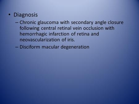 Diagnosis Chronic glaucoma with secondary angle closure following central retinal vein occlusion with hemorrhagic infarction of retina and neovascularization.