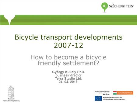 Bicycle transport developments 2007-12 How to become a bicycle friendly settlement? György Kukely PhD. business director Terra Studio Ltd. 24. 04. 2013.