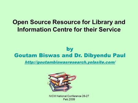 NICM National Conference 26-27 Feb,2009 Open Source Resource for Library and Information Centre for their Service by Goutam Biswas and Dr. Dibyendu Paul.