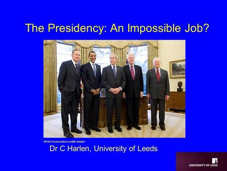 The Presidency: An Impossible Job? Dr C Harlen, University of Leeds White House photo in public domain.