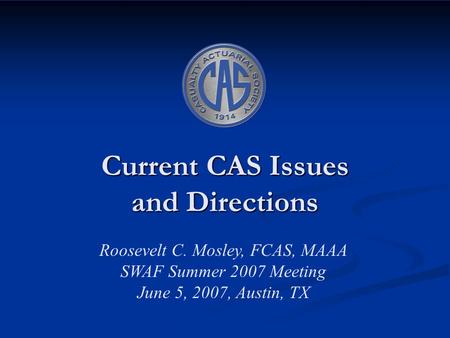 Current CAS Issues and Directions Roosevelt C. Mosley, FCAS, MAAA SWAF Summer 2007 Meeting June 5, 2007, Austin, TX.