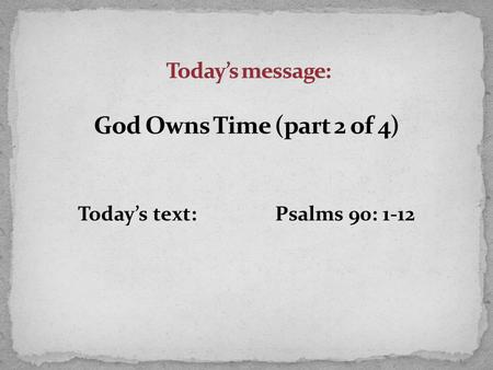 Today’s text:Psalms 90: 1-12. V 4 “For a thousand years in Your sight are like yesterday when it passes by…” The best example Studying the life of Jesus.