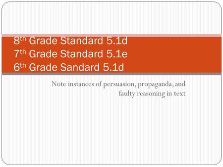 Note instances of persuasion, propaganda, and faulty reasoning in text 8 th Grade Standard 5.1d 7 th Grade Standard 5.1e 6 th Grade Sandard 5.1d.