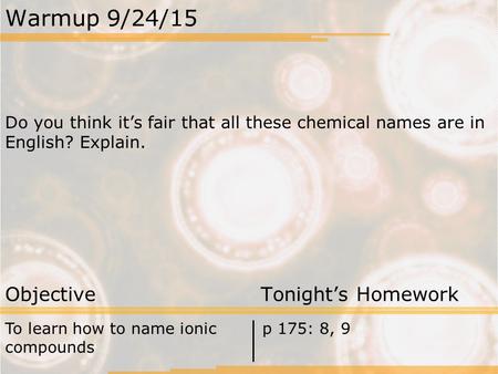 Warmup 9/24/15 Do you think it’s fair that all these chemical names are in English? Explain. Objective Tonight’s Homework To learn how to name ionic compounds.