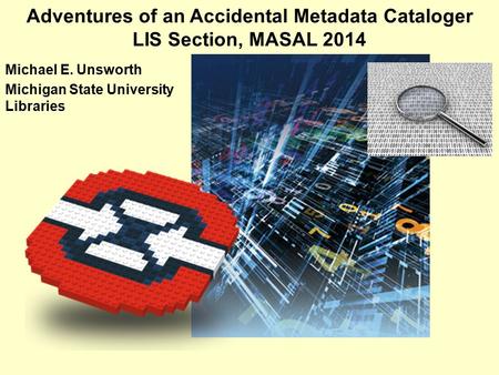 Adventures of an Accidental Metadata Cataloger LIS Section, MASAL 2014 Michael E. Unsworth Michigan State University Libraries.