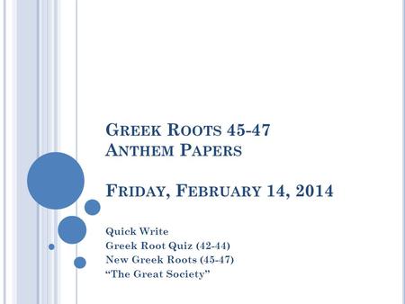 G REEK R OOTS 45-47 A NTHEM P APERS F RIDAY, F EBRUARY 14, 2014 Quick Write Greek Root Quiz (42-44) New Greek Roots (45-47) “The Great Society”