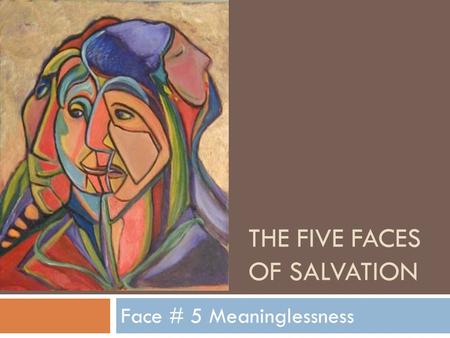 THE FIVE FACES OF SALVATION Face # 5 Meaninglessness.