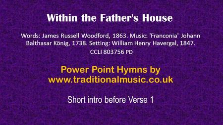 Within the Father's House Words: James Russell Woodford, 1863. Music: 'Franconia' Johann Balthasar König, 1738. Setting: William Henry Havergal, 1847.