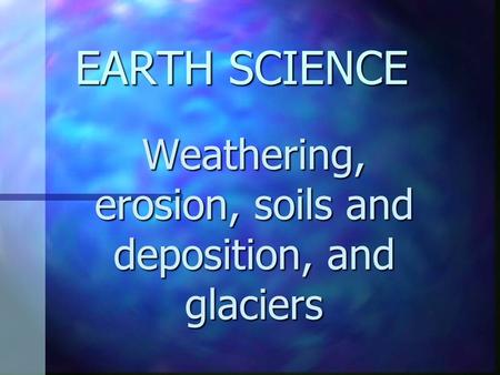 Weathering, erosion, soils and deposition, and glaciers