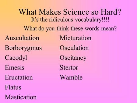 What Makes Science so Hard? It’s the ridiculous vocabulary!!!! What do you think these words mean? AuscultationMicturation BorborygmusOsculation CacodylOscitancy.