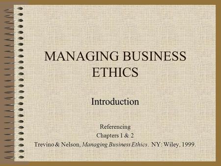 MANAGING BUSINESS ETHICS Introduction Referencing Chapters 1 & 2 Trevino & Nelson, Managing Business Ethics. NY: Wiley, 1999.