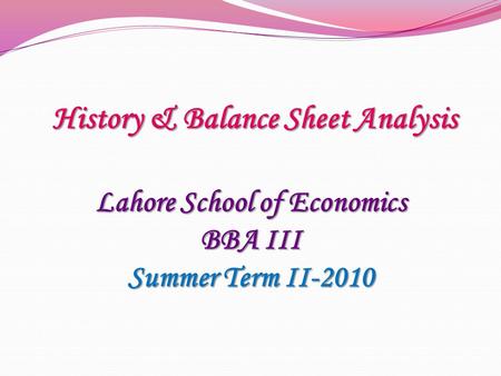 Lahore School of Economics BBA III Summer Term II-2010 History & Balance Sheet Analysis.