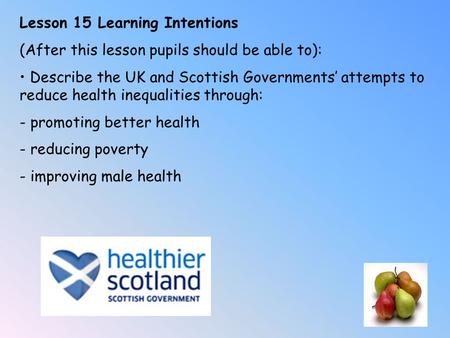 Lesson 15 Learning Intentions (After this lesson pupils should be able to): Describe the UK and Scottish Governments’ attempts to reduce health inequalities.