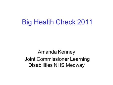 Big Health Check 2011 Amanda Kenney Joint Commissioner Learning Disabilities NHS Medway.