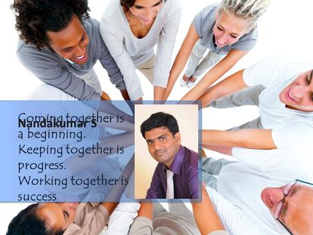 Coming together is a beginning. Keeping together is progress. Working together is success Nandakumar S.