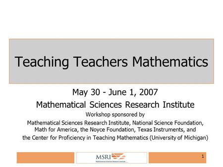 1 Teaching Teachers Mathematics May 30 - June 1, 2007 Mathematical Sciences Research Institute Workshop sponsored by Mathematical Sciences Research Institute,