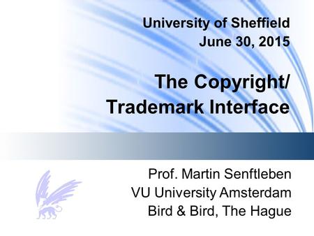 University of Sheffield June 30, 2015 The Copyright/ Trademark Interface Prof. Martin Senftleben VU University Amsterdam Bird & Bird, The Hague.