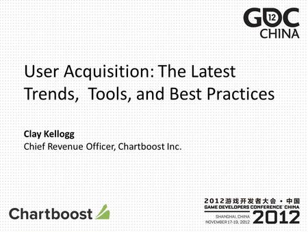 User Acquisition: The Latest Trends, Tools, and Best Practices Clay Kellogg Chief Revenue Officer, Chartboost Inc.